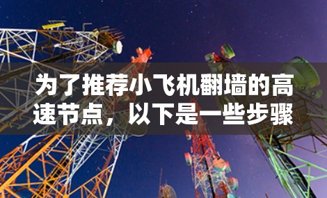 为了推荐小飞机翻墙的高速节点,以下是一些步骤和建议,帮助您有效地找到并使用这些节点 为了推荐小飞机翻墙的高速节点,以下是一些步骤和建议,帮助您有效地找到并使用这些节点