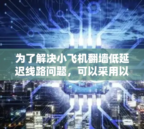 为了解决小飞机翻墙低延迟线路问题，可以采用以下分步解决方案