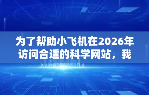 为了帮助小飞机在2026年访问合适的科学网站，我推荐以下资源，涵盖天文学、物理、化学、生物学、科技新闻、数据科学等多个领域，并考虑了平台的发展趋势和用户体验