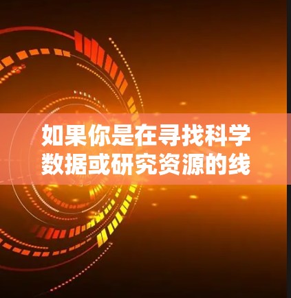 如果你是在寻找科学数据或研究资源的线路推荐，可能需要具体说明你感兴趣的领域，以便提供更准确的建议。例如，如果你是研究人员，可能需要访问特定领域的数据库、实验数据或研究论文