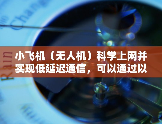 小飞机（无人机）科学上网并实现低延迟通信，可以通过以下几种技术手段