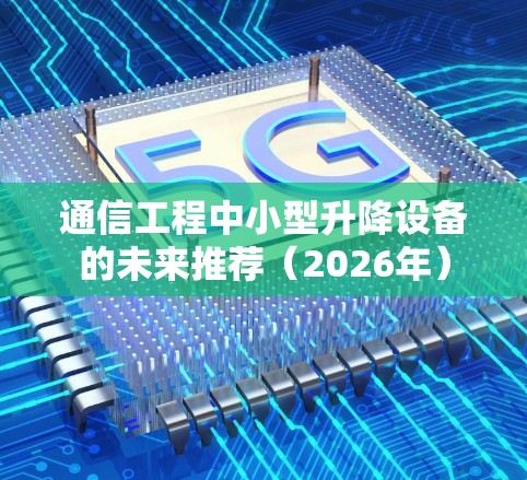 通信工程中小型升降设备的未来推荐(2026年) 通信工程中小型升降设备的未来推荐(2026年)