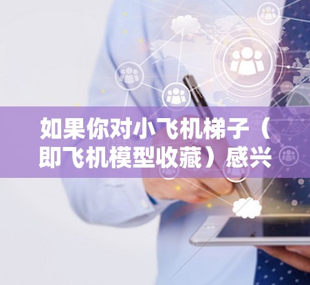如果你对小飞机梯子(即飞机模型收藏)感兴趣,并且希望了解全球范围内的线路推荐,可以考虑以下几个方面的信息和建议 如果你对小飞机梯子(即飞机模型收藏)感兴趣,并且希望了解全球范围内的线路推荐,可以考虑以下几个方面的信息和建议