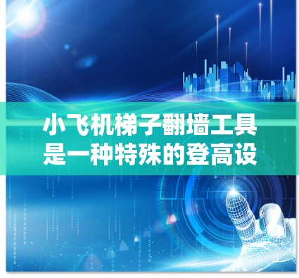 小飞机梯子翻墙工具是一种特殊的登高设备，设计用于在复杂地形中帮助用户翻越高墙或护城河。以下是对这一工具的详细分析