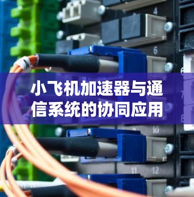 小飞机加速器与通信系统的协同应用 小飞机加速器与通信系统的协同应用