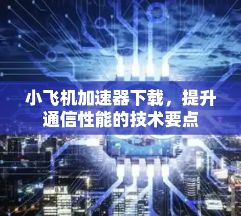 小飞机加速器下载,提升通信性能的技术要点 小飞机加速器下载,提升通信性能的技术要点