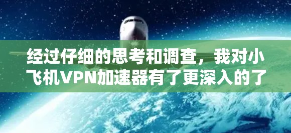 经过仔细的思考和调查，我对小飞机VPN加速器有了更深入的了解，并总结了以下几点