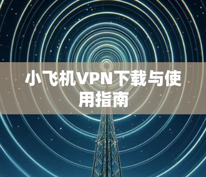 小飞机VPN下载与使用指南
