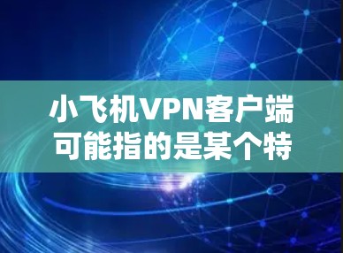 小飞机VPN客户端可能指的是某个特定品牌或项目的VPN客户端,但目前并没有广泛知名的小飞机VPN服务品牌或客户端。如果你指的是某个特定的VPN项目或客户端,请提供更多信息以便我更好地帮助你 小飞机VPN客户端可能指的是某个特定品牌或项目的VPN客户端,但目前并没有广泛知名的小飞机VPN服务品牌或客户端。如果你指的是某个特定的VPN项目或客户端,请提供更多信息以便我更好地帮助你