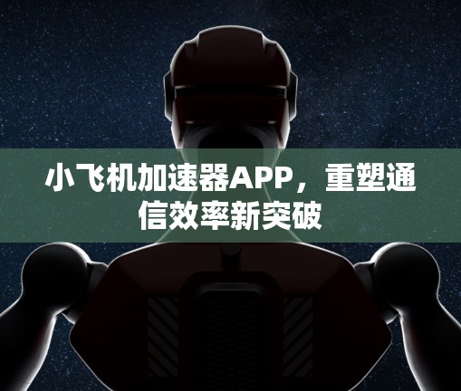 小飞机加速器APP,重塑通信效率新突破 小飞机加速器APP,重塑通信效率新突破