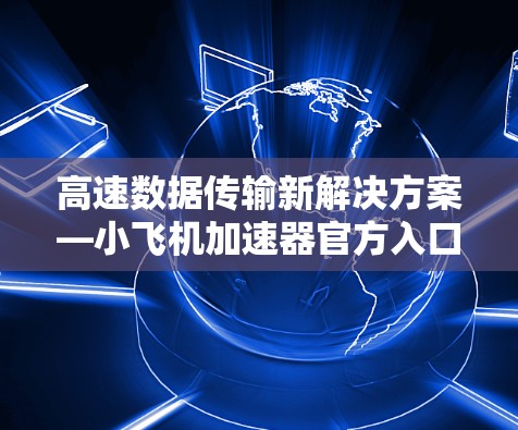 高速数据传输新解决方案—小飞机加速器官方入口