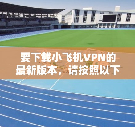 要下载小飞机VPN的最新版本，请按照以下步骤操作