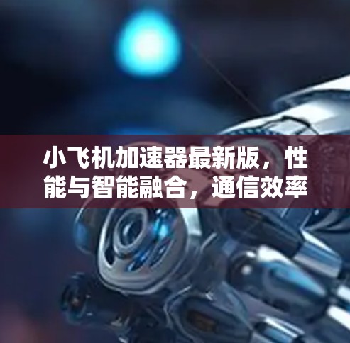 小飞机加速器最新版，性能与智能融合，通信效率再升级！