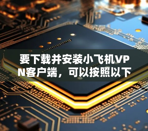 要下载并安装小飞机VPN客户端，可以按照以下步骤操作