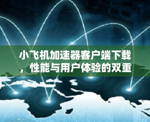 小飞机加速器客户端下载,性能与用户体验的双重提升 小飞机加速器客户端下载,性能与用户体验的双重提升