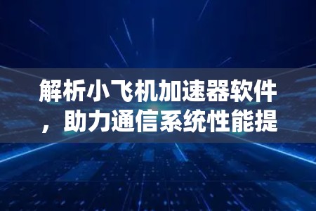 解析小飞机加速器软件,助力通信系统性能提升 解析小飞机加速器软件,助力通信系统性能提升