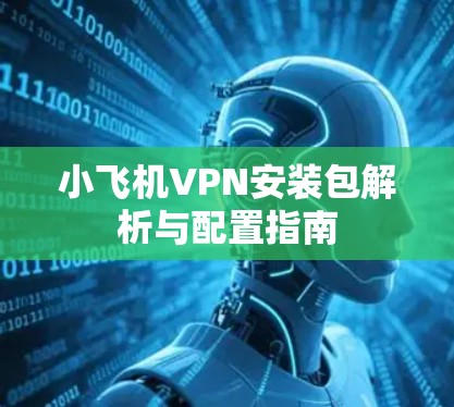 小飞机VPN安装包解析与配置指南 小飞机VPN安装包解析与配置指南