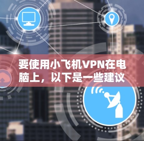 要使用小飞机VPN在电脑上,以下是一些建议步骤 要使用小飞机VPN在电脑上,以下是一些建议步骤