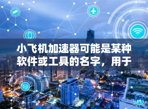 小飞机加速器可能是某种软件或工具的名字,用于优化或加速电脑的性能。如果你指的是一款特定的加速器软件,可能需要提供更多的信息来确认其具体用途和功能 小飞机加速器可能是某种软件或工具的名字,用于优化或加速电脑的性能。如果你指的是一款特定的加速器软件,可能需要提供更多的信息来确认其具体用途和功能