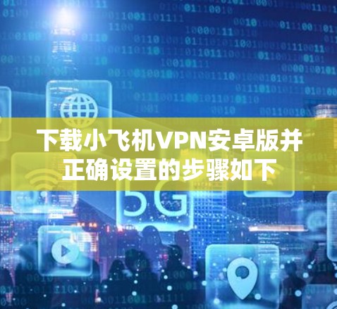 下载小飞机VPN安卓版并正确设置的步骤如下 下载小飞机VPN安卓版并正确设置的步骤如下