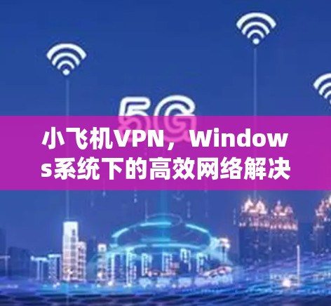 小飞机VPN,Windows系统下的高效网络解决方案 小飞机VPN,Windows系统下的高效网络解决方案