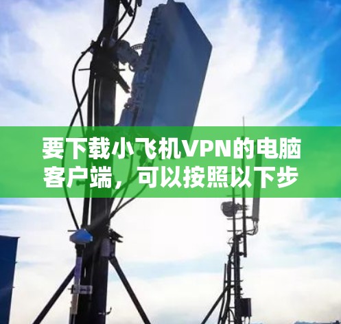 要下载小飞机VPN的电脑客户端，可以按照以下步骤操作