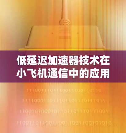 低延迟加速器技术在小飞机通信中的应用 低延迟加速器技术在小飞机通信中的应用