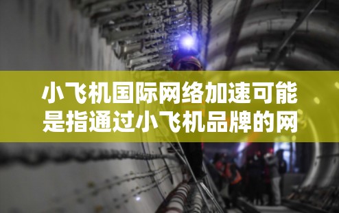 小飞机国际网络加速可能是指通过小飞机品牌的网络优化解决方案来提升国际网络连接的速度和性能。以下是一些可能相关的信息和建议 小飞机国际网络加速可能是指通过小飞机品牌的网络优化解决方案来提升国际网络连接的速度和性能。以下是一些可能相关的信息和建议