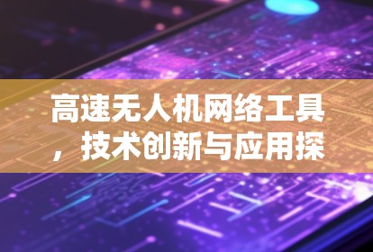 高速无人机网络工具，技术创新与应用探索