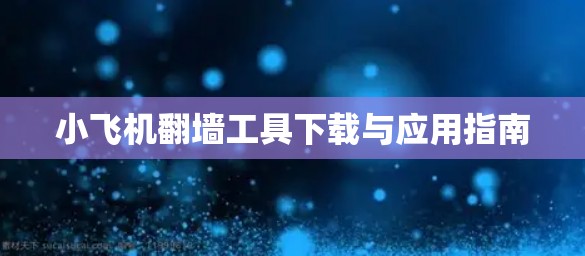 小飞机翻墙工具下载与应用指南 小飞机翻墙工具下载与应用指南