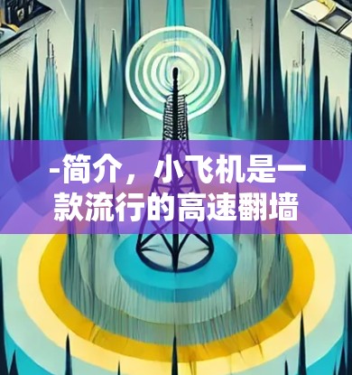 -简介,小飞机是一款流行的高速翻墙软件,用户可以通过它访问被屏蔽的网站 -简介,小飞机是一款流行的高速翻墙软件,用户可以通过它访问被屏蔽的网站