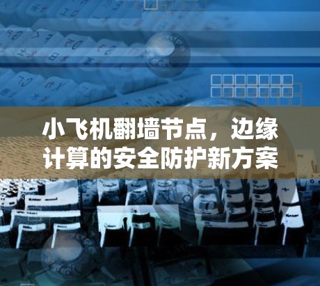 小飞机翻墙节点,边缘计算的安全防护新方案 小飞机翻墙节点,边缘计算的安全防护新方案