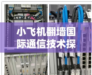小飞机翻墙国际通信技术探索与应用 小飞机翻墙国际通信技术探索与应用