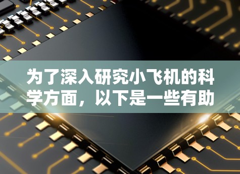 为了深入研究小飞机的科学方面，以下是一些有助于获取相关信息的上网工具和资源，分为几个主要类别