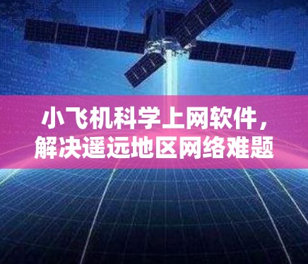 小飞机科学上网软件,解决遥远地区网络难题 小飞机科学上网软件,解决遥远地区网络难题