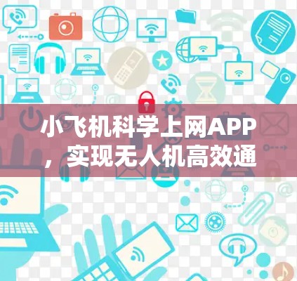 小飞机科学上网APP,实现无人机高效通信解决方案 小飞机科学上网APP,实现无人机高效通信解决方案