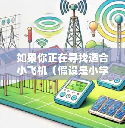 如果你正在寻找适合小飞机(假设是小学生)的科学上网软件推荐,我可以提供几个适合小学生的科学类网站或软件推荐,它们不仅内容丰富,还能帮助孩子们对科学产生兴趣 如果你正在寻找适合小飞机(假设是小学生)的科学上网软件推荐,我可以提供几个适合小学生的科学类网站或软件推荐,它们不仅内容丰富,还能帮助孩子们对科学产生兴趣