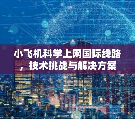 小飞机科学上网国际线路,技术挑战与解决方案 小飞机科学上网国际线路,技术挑战与解决方案