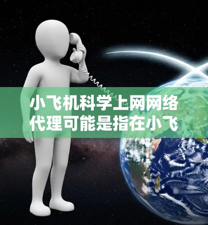 小飞机科学上网网络代理可能是指在小飞机科学的网络环境中配置或使用网络代理服务器，以便更好地管理网络访问、控制访问权限、加密通信或实现其他网络功能