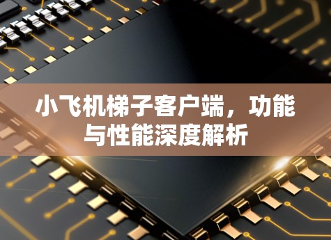 小飞机梯子客户端，功能与性能深度解析