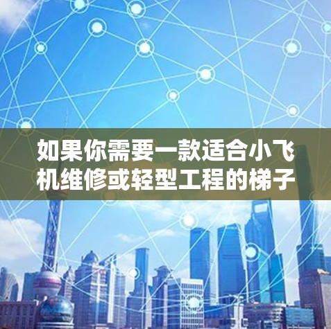 如果你需要一款适合小飞机维修或轻型工程的梯子，以下是一些推荐的工具和梯子类型，供你参考