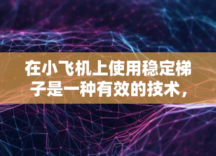 在小飞机上使用稳定梯子是一种有效的技术,用于增强飞行器的稳定性和控制能力。以下是对稳定梯子在小飞机中的作用、设计原理以及实际应用的详细分析 在小飞机上使用稳定梯子是一种有效的技术,用于增强飞行器的稳定性和控制能力。以下是对稳定梯子在小飞机中的作用、设计原理以及实际应用的详细分析