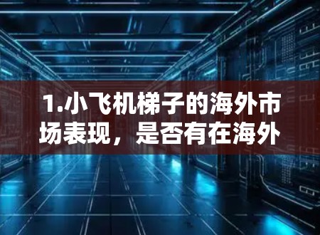 1.小飞机梯子的海外市场表现,是否有在海外地区的销售和应用? 1.小飞机梯子的海外市场表现,是否有在海外地区的销售和应用?