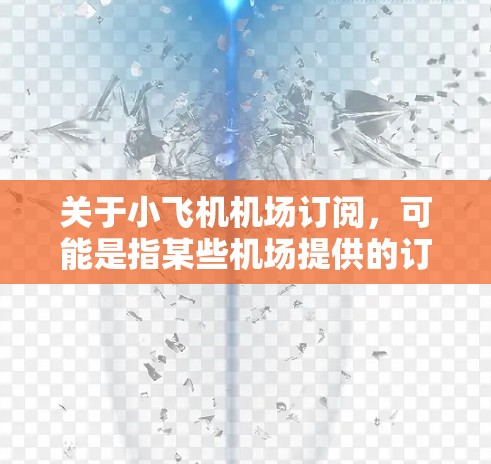 关于小飞机机场订阅，可能是指某些机场提供的订阅式服务，允许用户以固定费用定期使用机场的相关设施或服务。以下是一些可能的解释和相关信息