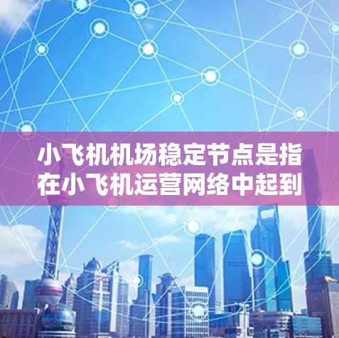 小飞机机场稳定节点是指在小飞机运营网络中起到关键作用的机场或位置，负责确保整个网络的稳定运行。这些稳定节点通常具有以下特点和功能