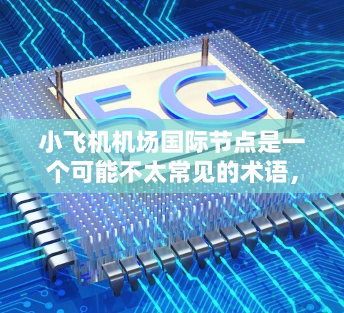 小飞机机场国际节点是一个可能不太常见的术语,但可以从以下几个方面来理解和分析 小飞机机场国际节点是一个可能不太常见的术语,但可以从以下几个方面来理解和分析