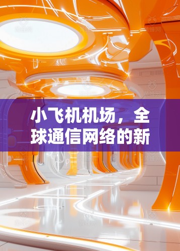 小飞机机场,全球通信网络的新兴节点 小飞机机场,全球通信网络的新兴节点