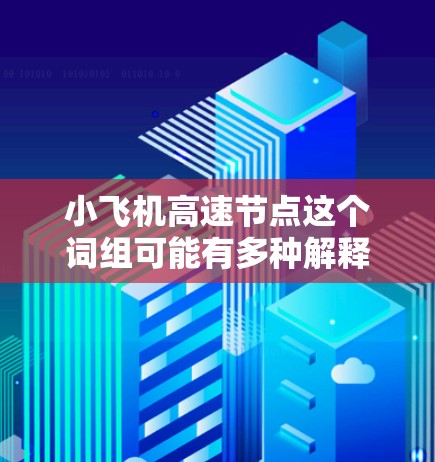 小飞机高速节点这个词组可能有多种解释,具体含义取决于上下文。如果你是在技术领域或特定行业使用这个词组,可能有不同的解释。以下是一些可能的解释