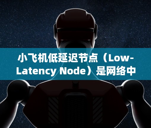 小飞机低延迟节点（Low-Latency Node）是网络中优化数据传输路径的关键技术，旨在减少数据传输延迟，提升网络性能。以下是对该概念的详细分析和总结