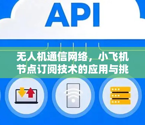 无人机通信网络,小飞机节点订阅技术的应用与挑战 无人机通信网络,小飞机节点订阅技术的应用与挑战